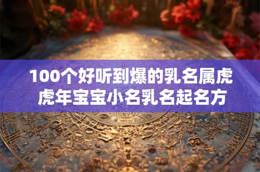 100个好听到爆的乳名属虎 虎年宝宝小名乳名起名方法