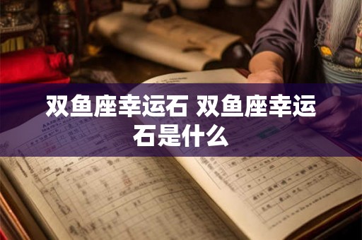 双鱼座幸运石 双鱼座幸运石是什么