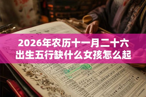 2026年农历十一月二十六出生五行缺什么女孩怎么起名 2026年农历十一月二十六出生五行缺什么女孩怎么起名