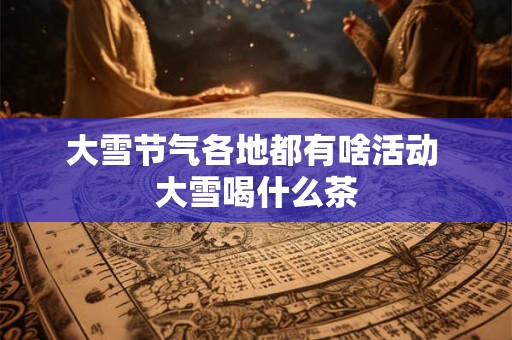 大雪节气各地都有啥活动 大雪喝什么茶