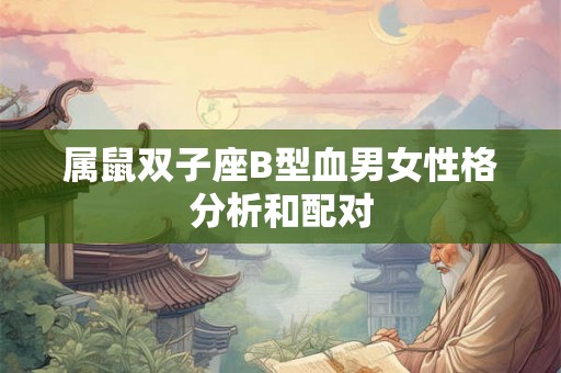 属鼠双子座B型血男女性格分析和配对 属鼠双子座B型血男女性格分析和配对