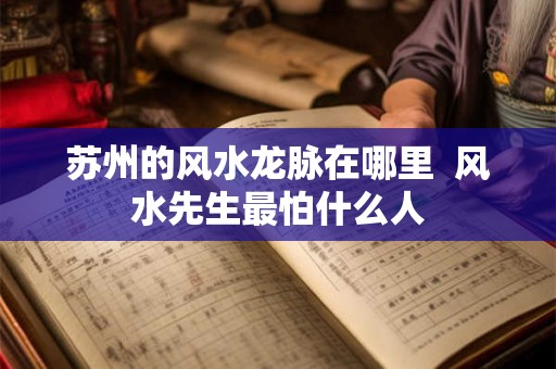 苏州的风水龙脉在哪里  风水先生最怕什么人