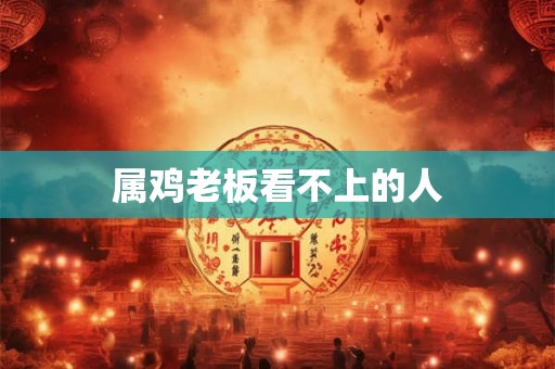 属鸡老板看不上的人