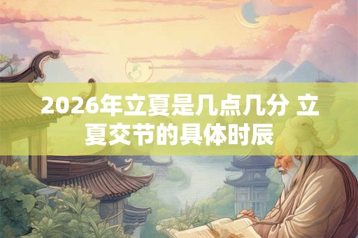 2026年立夏是几点几分 立夏交节的具体时辰 2026年立夏是几点几分 立夏交节的具体时辰