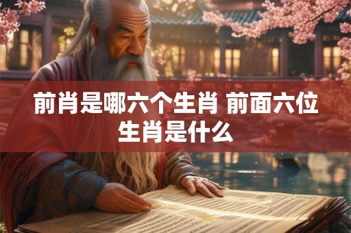 前肖是哪六个生肖 前面六位生肖是什么