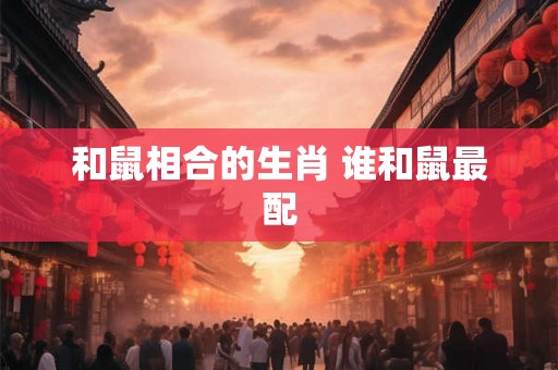 和鼠相合的生肖 谁和鼠最配 和鼠相合的生肖 谁和鼠最配