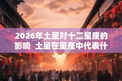 2026年土星对十二星座的影响  土星在星座中代表什么