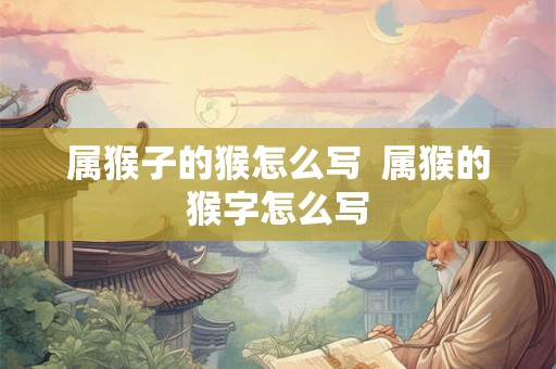 属猴子的猴怎么写 属猴的猴字怎么写 属猴子的猴怎么写 属猴的猴字怎么写