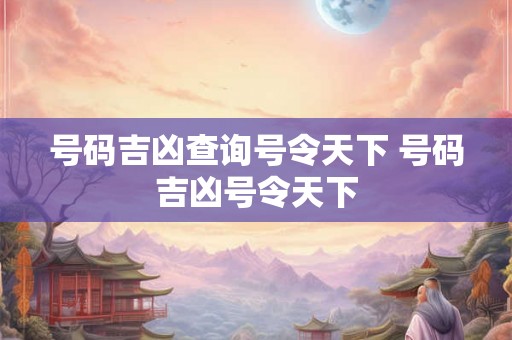 号码吉凶查询号令天下 号码吉凶号令天下