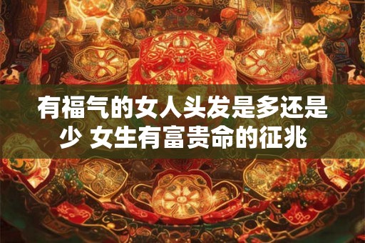 有福气的女人头发是多还是少 女生有富贵命的征兆