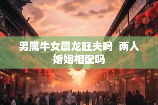 男属牛女属龙旺夫吗  两人婚姻相配吗