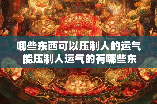 哪些东西可以压制人的运气 能压制人运气的有哪些东西