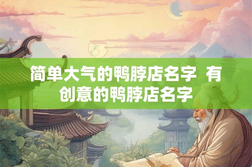 简单大气的鸭脖店名字 有创意的鸭脖店名字 简单大气的鸭脖店名字 有创意的鸭脖店名字