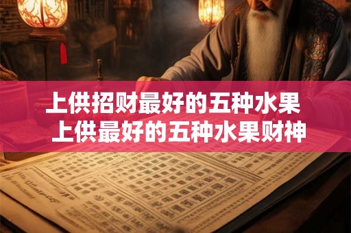 上供招财最好的五种水果  上供最好的五种水果财神