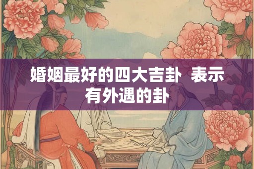 婚姻最好的四大吉卦  表示有外遇的卦