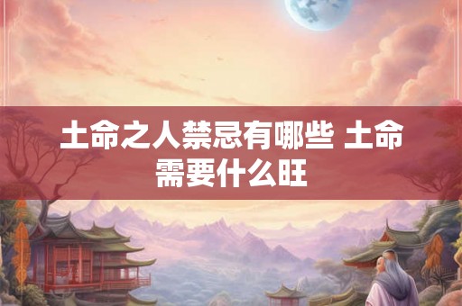 土命之人禁忌有哪些 土命需要什么旺