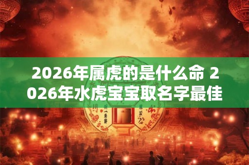 2026年属虎的是什么命 2026年水虎宝宝取名字最佳字