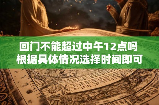 回门不能超过中午12点吗 根据具体情况选择时间即可