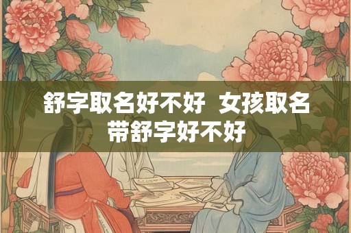 舒字取名好不好  女孩取名带舒字好不好