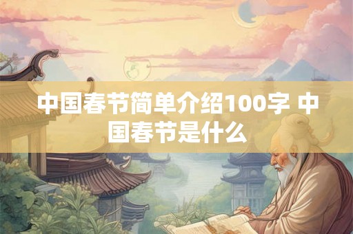 中国春节简单介绍100字 中国春节是什么