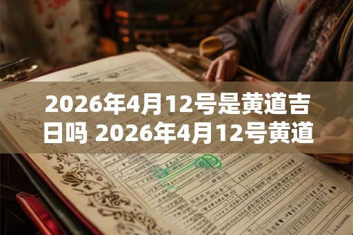 2026年4月12号是黄道吉日吗 2026年4月12号黄道吉日吗 2026年4月12号是黄道吉日吗 2026年4月12号黄道吉日吗