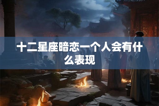 十二星座暗恋一个人会有什么表现