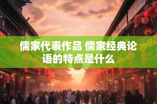 儒家代表作品 儒家经典论语的特点是什么