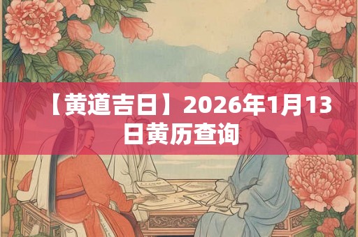 【黄道吉日】2026年1月13日黄历查询 【黄道吉日】2026年1月13日黄历查询