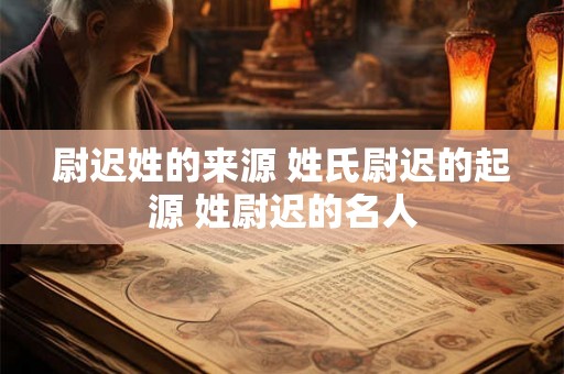 尉迟姓的来源 姓氏尉迟的起源 姓尉迟的名人