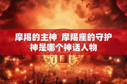 摩羯的主神 摩羯座的守护神是哪个神话人物 摩羯的主神 摩羯座的守护神是哪个神话人物