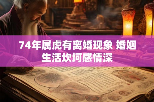 74年属虎有离婚现象 婚姻生活坎坷感情深