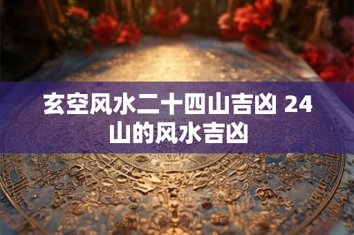 玄空风水二十四山吉凶 24山的风水吉凶