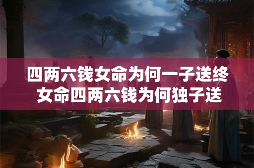 四两六钱女命为何一子送终 女命四两六钱为何独子送终 四两六钱女命为何一子送终 女命四两六钱为何独子送终