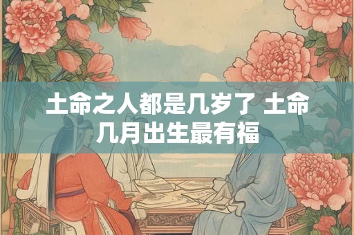 土命之人都是几岁了 土命几月出生最有福