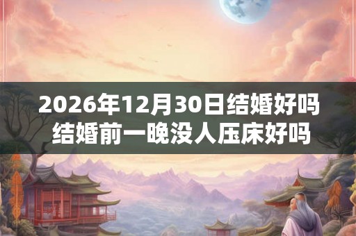 2026年12月30日结婚好吗 结婚前一晚没人压床好吗
