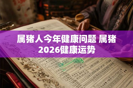 属猪人今年健康问题 属猪2026健康运势
