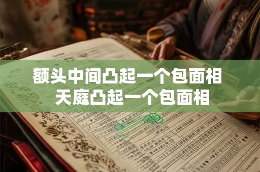 额头中间凸起一个包面相  天庭凸起一个包面相