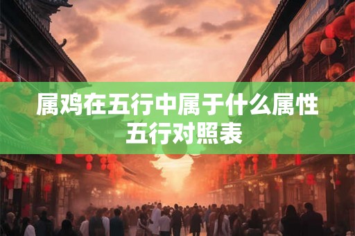 属鸡在五行中属于什么属性 五行对照表 属鸡在五行中属于什么属性 五行对照表