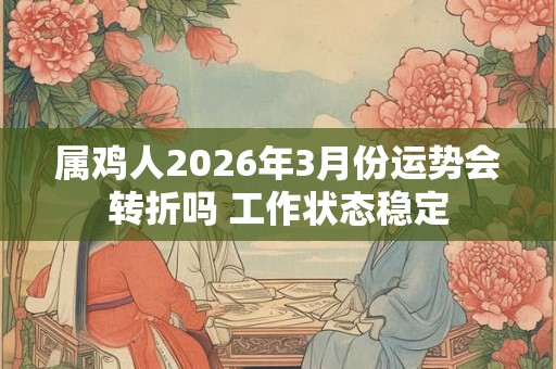 属鸡人2026年3月份运势会转折吗 工作状态稳定