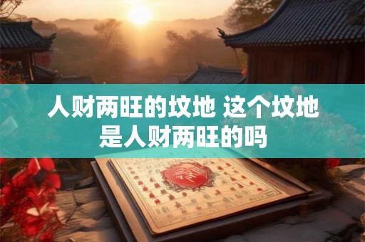 人财两旺的坟地 这个坟地是人财两旺的吗