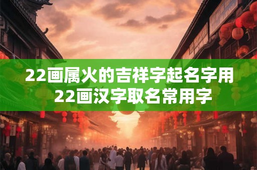 22画属火的吉祥字起名字用  22画汉字取名常用字
