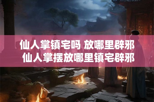 仙人掌镇宅吗 放哪里辟邪 仙人掌摆放哪里镇宅辟邪