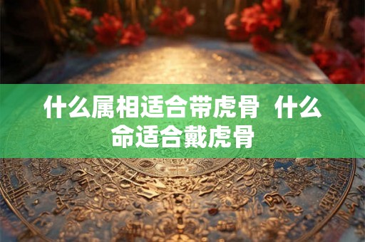 什么属相适合带虎骨  什么命适合戴虎骨