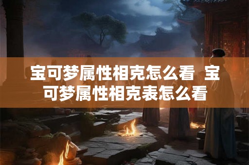 宝可梦属性相克怎么看 宝可梦属性相克表怎么看 宝可梦属性相克怎么看 宝可梦属性相克表怎么看