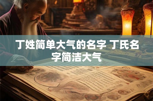 丁姓简单大气的名字 丁氏名字简洁大气