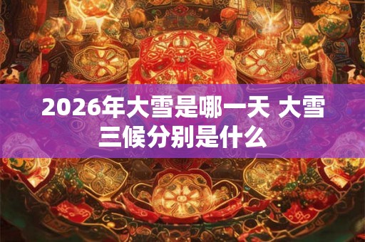 2026年大雪是哪一天 大雪三候分别是什么