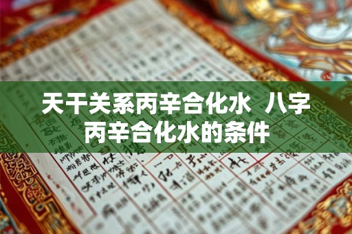 天干关系丙辛合化水  八字丙辛合化水的条件