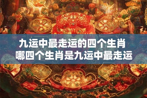 九运中最走运的四个生肖 哪四个生肖是九运中最走运的 九运中最走运的四个生肖 哪四个生肖是九运中最走运的