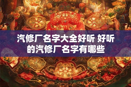 汽修厂名字大全好听 好听的汽修厂名字有哪些