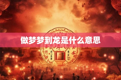 做梦梦到龙是什么意思 做梦梦到龙是什么意思